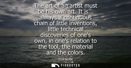 Small: The art of an artist must be his own art. It is... always a continuous chain of little inventions, litt