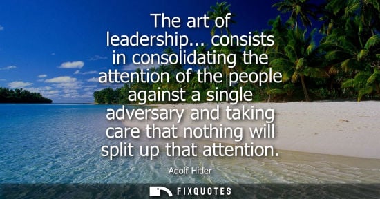 Small: The art of leadership... consists in consolidating the attention of the people against a single adversary and 