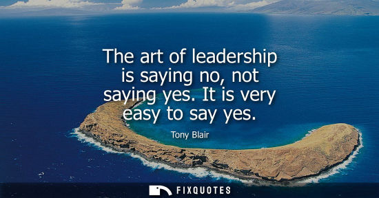 Small: The art of leadership is saying no, not saying yes. It is very easy to say yes