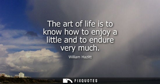 Small: The art of life is to know how to enjoy a little and to endure very much - William Hazlitt