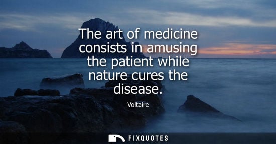 Small: The art of medicine consists in amusing the patient while nature cures the disease - Voltaire