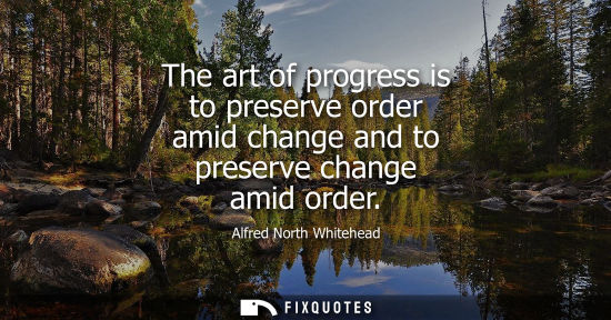 Small: The art of progress is to preserve order amid change and to preserve change amid order