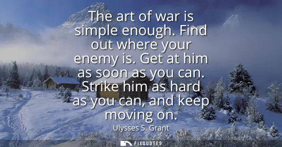 Small: The art of war is simple enough. Find out where your enemy is. Get at him as soon as you can. Strike him as ha