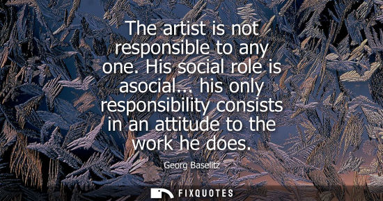Small: The artist is not responsible to any one. His social role is asocial... his only responsibility consist