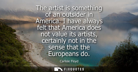 Small: The artist is something of an outsider in America. I have always felt that America does not value its a