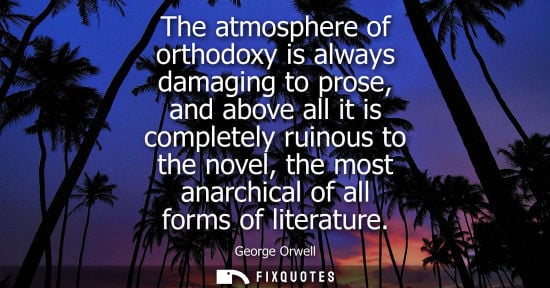Small: The atmosphere of orthodoxy is always damaging to prose, and above all it is completely ruinous to the novel, 
