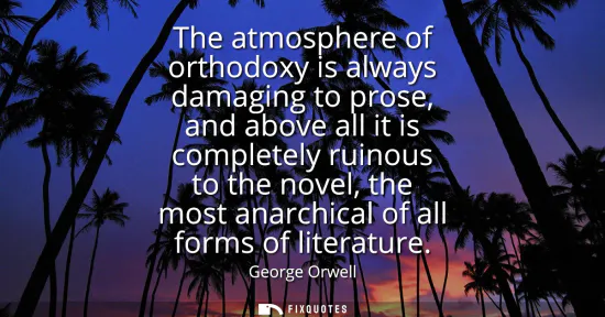 Small: The atmosphere of orthodoxy is always damaging to prose, and above all it is completely ruinous to the novel, 