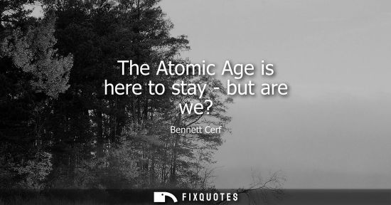Small: The Atomic Age is here to stay - but are we?