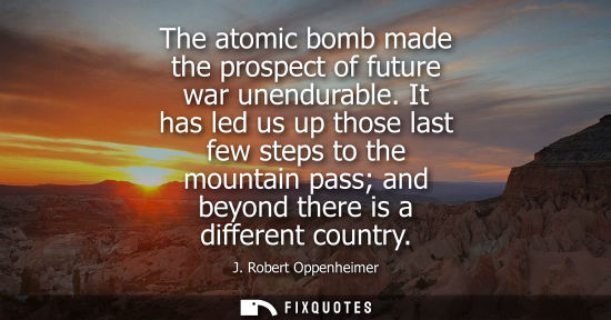 Small: The atomic bomb made the prospect of future war unendurable. It has led us up those last few steps to the moun