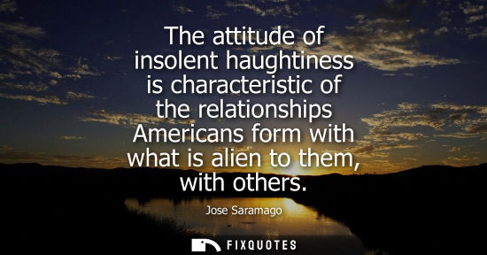 Small: The attitude of insolent haughtiness is characteristic of the relationships Americans form with what is alien 
