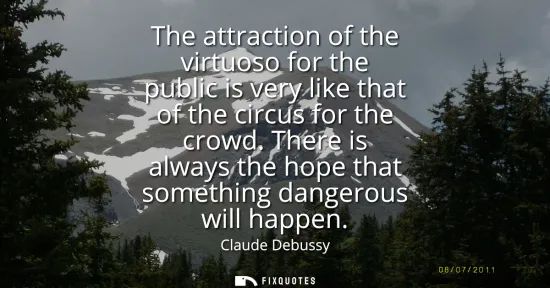 Small: The attraction of the virtuoso for the public is very like that of the circus for the crowd. There is always t
