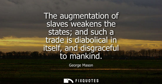 Small: The augmentation of slaves weakens the states and such a trade is diabolical in itself, and disgraceful to man