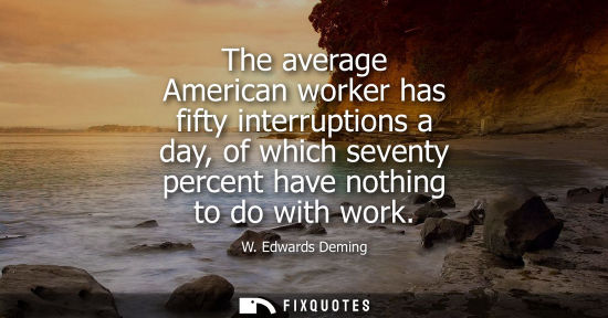 Small: The average American worker has fifty interruptions a day, of which seventy percent have nothing to do 
