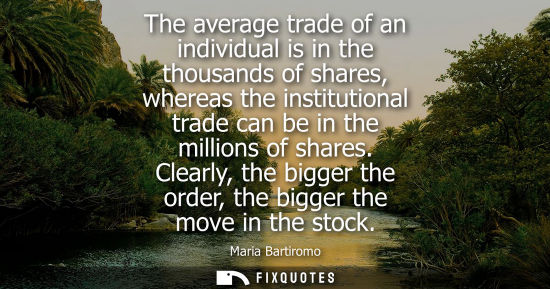 Small: The average trade of an individual is in the thousands of shares, whereas the institutional trade can b