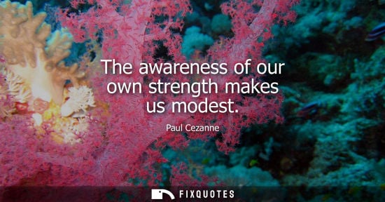 Small: The awareness of our own strength makes us modest