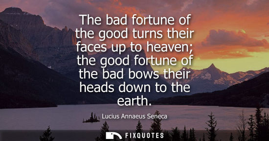 Small: The bad fortune of the good turns their faces up to heaven the good fortune of the bad bows their heads down t