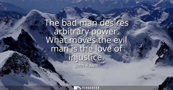 Small: The bad man desires arbitrary power. What moves the evil man is the love of injustice