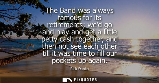 Small: The Band was always famous for its retirements wed go and play and get a little petty cash together, and then 