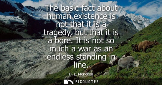 Small: The basic fact about human existence is not that it is a tragedy, but that it is a bore. It is not so much a w