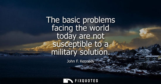 Small: The basic problems facing the world today are not susceptible to a military solution - John F. Kennedy