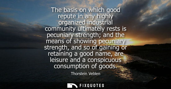 Small: The basis on which good repute in any highly organized industrial community ultimately rests is pecunia