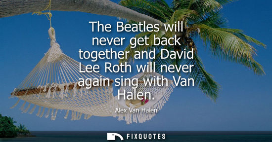 Small: The Beatles will never get back together and David Lee Roth will never again sing with Van Halen