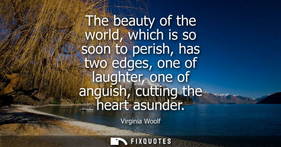 Small: The beauty of the world, which is so soon to perish, has two edges, one of laughter, one of anguish, cu