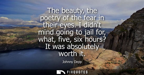 Small: The beauty, the poetry of the fear in their eyes. I didnt mind going to jail for, what, five, six hours
