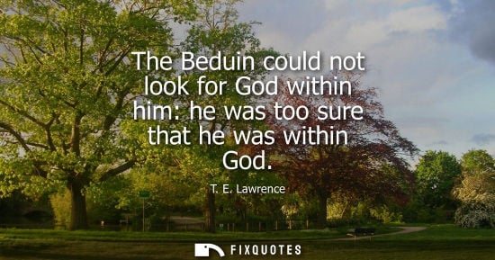 Small: The Beduin could not look for God within him: he was too sure that he was within God