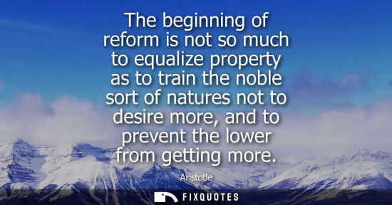 Small: The beginning of reform is not so much to equalize property as to train the noble sort of natures not t