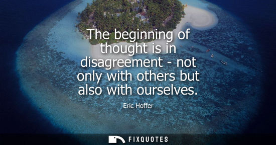 Small: Eric Hoffer: The beginning of thought is in disagreement - not only with others but also with ourselves