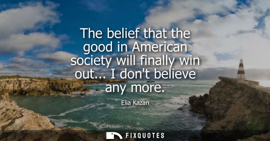 Small: Elia Kazan - The belief that the good in American society will finally win out... I dont believe any more