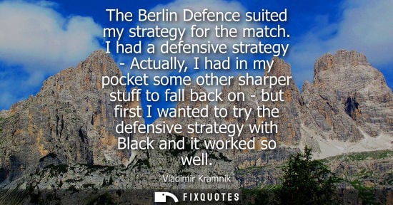 Small: The Berlin Defence suited my strategy for the match. I had a defensive strategy - Actually, I had in my pocket