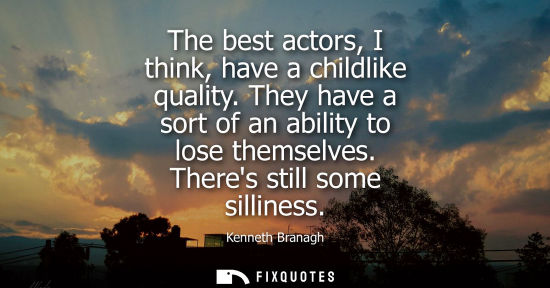 Small: The best actors, I think, have a childlike quality. They have a sort of an ability to lose themselves. 
