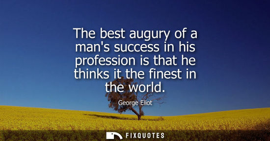 Small: The best augury of a mans success in his profession is that he thinks it the finest in the world