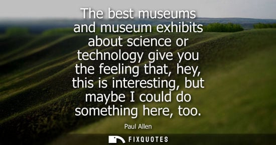 Small: The best museums and museum exhibits about science or technology give you the feeling that, hey, this i