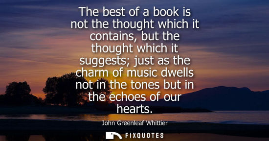 Small: The best of a book is not the thought which it contains, but the thought which it suggests just as the 