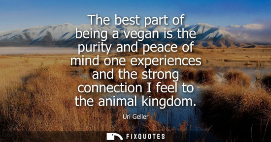Small: The best part of being a vegan is the purity and peace of mind one experiences and the strong connection I fee