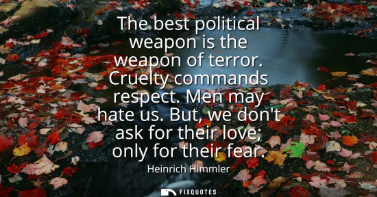 Small: The best political weapon is the weapon of terror. Cruelty commands respect. Men may hate us. But, we dont ask