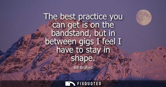 Small: The best practice you can get is on the bandstand, but in between gigs I feel I have to stay in shape