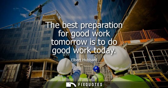 Small: The best preparation for good work tomorrow is to do good work today - Elbert Hubbard