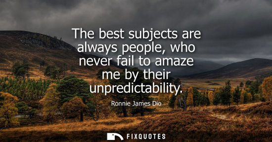 Small: The best subjects are always people, who never fail to amaze me by their unpredictability