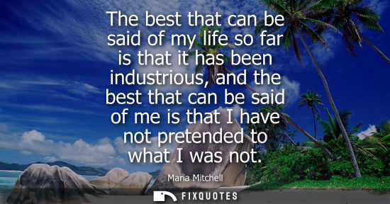 Small: The best that can be said of my life so far is that it has been industrious, and the best that can be s
