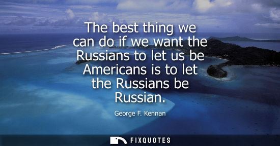 Small: The best thing we can do if we want the Russians to let us be Americans is to let the Russians be Russi