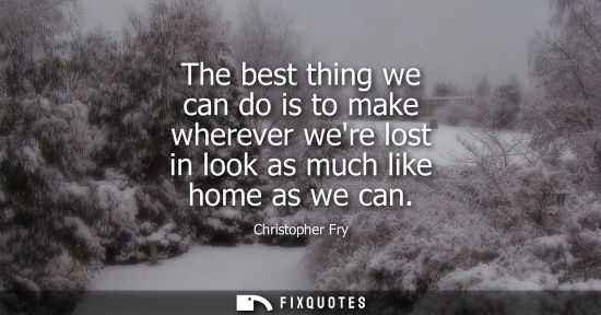 Small: The best thing we can do is to make wherever were lost in look as much like home as we can