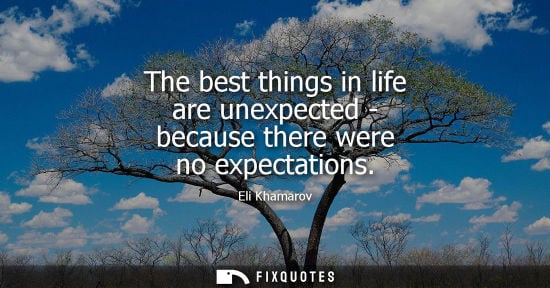 Small: The best things in life are unexpected - because there were no expectations - Eli Khamarov