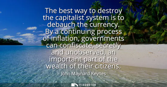 Small: The best way to destroy the capitalist system is to debauch the currency. By a continuing process of inflation