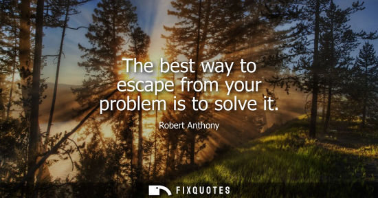 Small: The best way to escape from your problem is to solve it