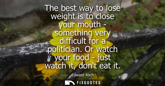 Small: The best way to lose weight is to close your mouth - something very difficult for a politician. Or watc