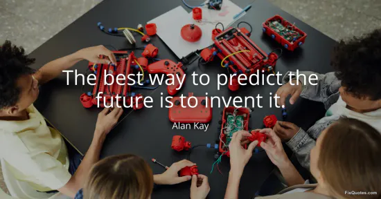 The best way to predict the future is to invent it - Alan Kay